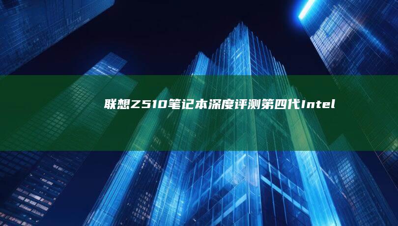 联想Z510笔记本深度评测：第四代Intel酷睿i7+GT 740M独显性能实测 (联想z510笔记本参数)