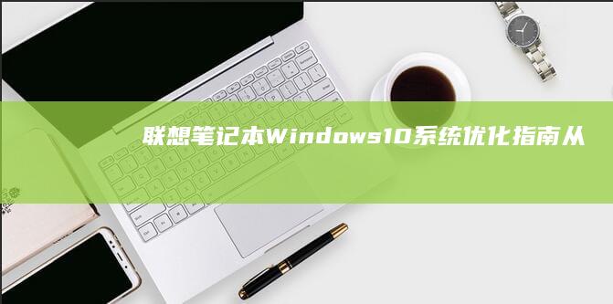 联想笔记本Windows 10系统优化指南：从驱动更新到电源管理的完整设置教程 (联想笔记本windows7)