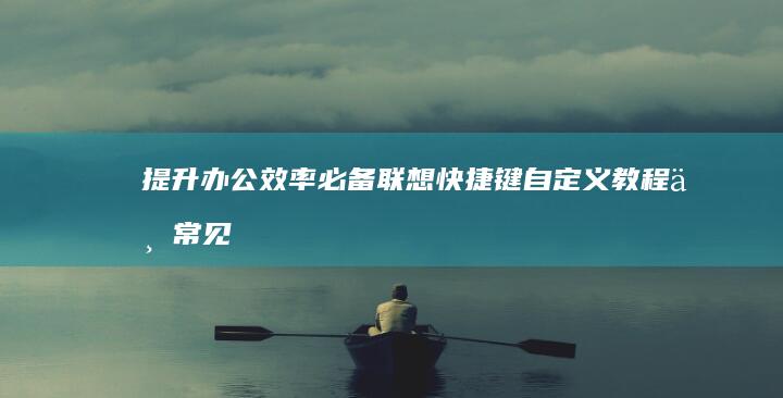 提升办公效率必备：联想快捷键自定义教程与常见问题一网打尽 (提升办公效率的软件)