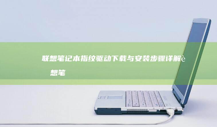 联想笔记本指纹驱动下载与安装步骤详解 (联想笔记本指纹解锁用不了怎么办)