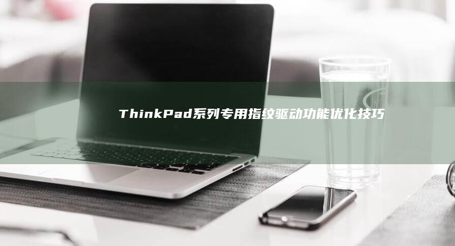 ThinkPad系列专用指纹驱动功能优化技巧 (thinkplus)