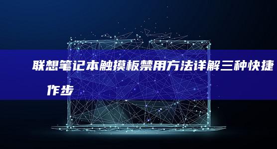 联想笔记本触摸板禁用方法详解：三种快捷操作步骤+驱动设置指南 (联想笔记本触摸板怎么关闭和开启)