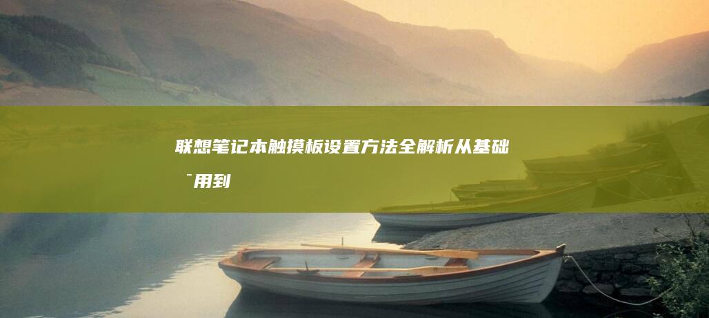 联想笔记本触摸板设置方法全解析：从基础启用到灵敏度调整详细步骤指南 (联想笔记本触摸板怎么关闭和开启)