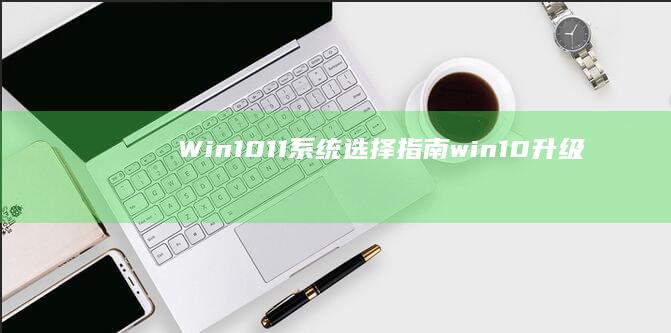 Win10/11系统选择指南 (win10升级win11方法)