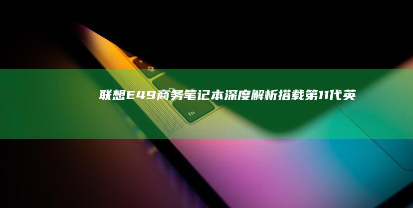 联想E49商务笔记本深度解析：搭载第11代英特尔酷睿处理器+16GB双通道内存 (联想e49i3)