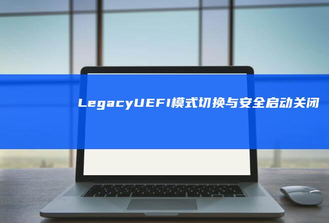 Legacy/UEFI模式切换与安全启动关闭教程 (legacy和uefi什么区别)