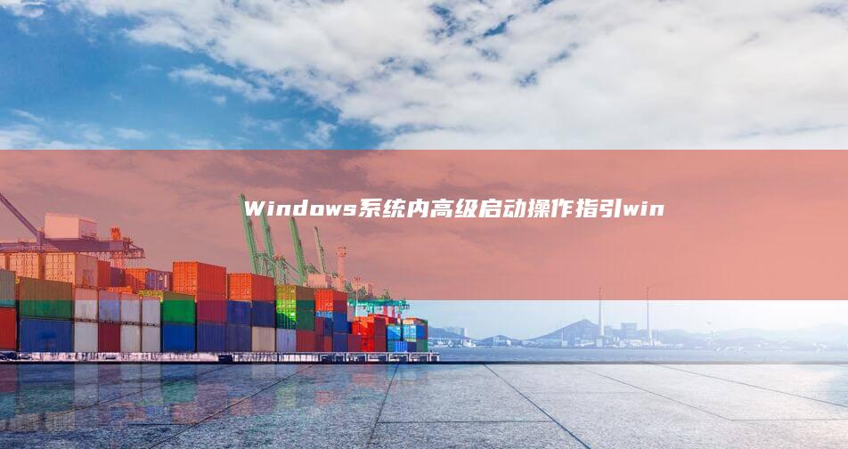 Windows系统内高级启动操作指引 (windows截图快捷键)