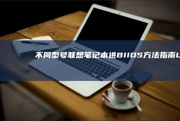 不同型号联想笔记本进BIIOS方法指南：UEFI模式与传统模式下的FN组合键/电源键连击技巧 (不同型号联想电脑进入BIOS的方法)