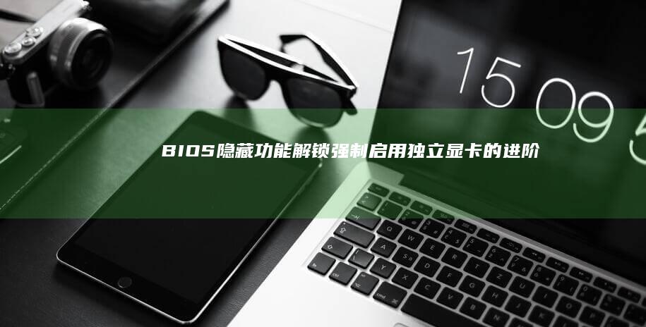 BIOS隐藏功能解锁：强制启用独立显卡的进阶操作手册 (bios隐藏选项怎么打开)