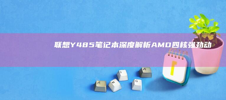 联想Y485笔记本深度解析 | AMD四核强劲动力+2G独显性能加持 | 8GB大内存/1TB海量存储组合 | 14英寸高清屏+金属拉丝工艺设计亮点 (联想y485笔记本参数)