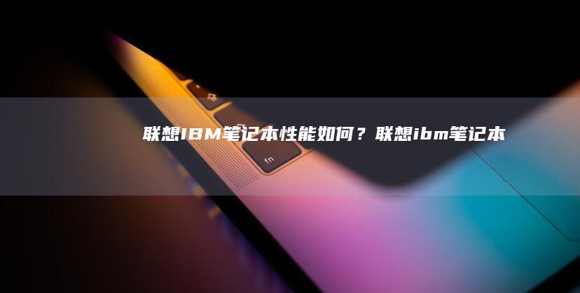 联想IBM笔记本性能如何？ (联想ibm笔记本)