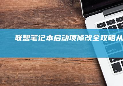 联想笔记本启动项修改全攻略：从BIOS/UEFI进入方法到启动顺序调整详解 (联想笔记本启动盘按f几)