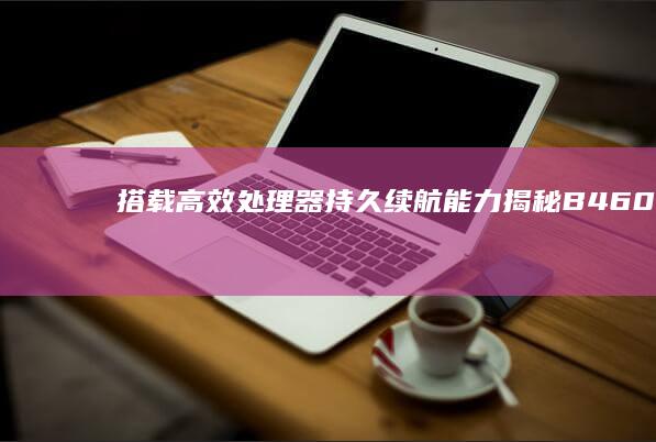 搭载高效处理器+持久续航能力 揭秘B460e性能参数与使用体验 (搭载高效处理器的设备)