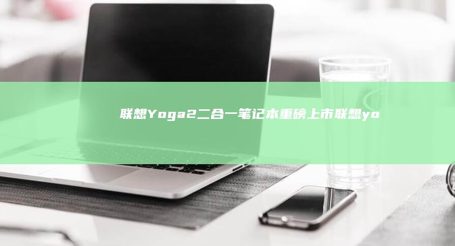 联想Yoga2二合一笔记本重磅上市 (联想yoga14s)