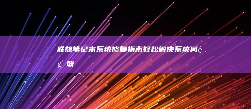 联想笔记本系统修复指南：轻松解决系统问题 (联想笔记本系统重装按哪个键)