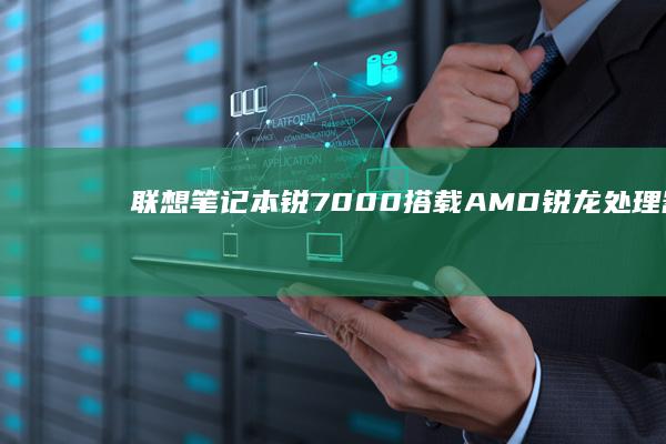 联想笔记本锐7000：搭载AMD锐龙处理器，开启笔记本新体验 (联想笔记本锐龙版和酷睿版哪个好)