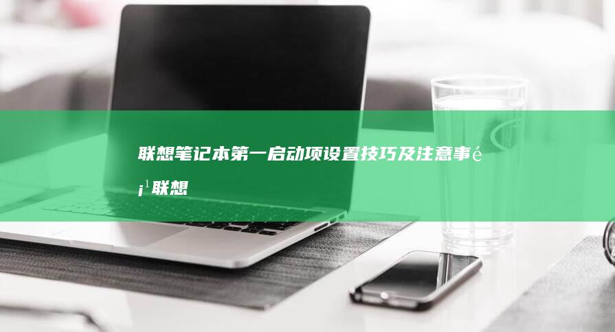 联想笔记本第一启动项设置技巧及注意事项 (联想笔记本第一次开机怎么跳过联网)