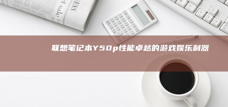 联想笔记本Y50p：性能卓越的游戏娱乐利器 (联想笔记本y9000p价格)