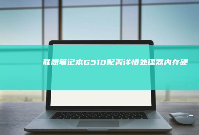 联想笔记本G510配置详情：处理器、内存、硬盘及显卡全面解析 (联想笔记本g50配置参数)