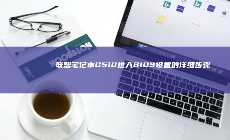 联想笔记本G510进入BIOS设置的详细步骤 (联想笔记本g480配置参数)