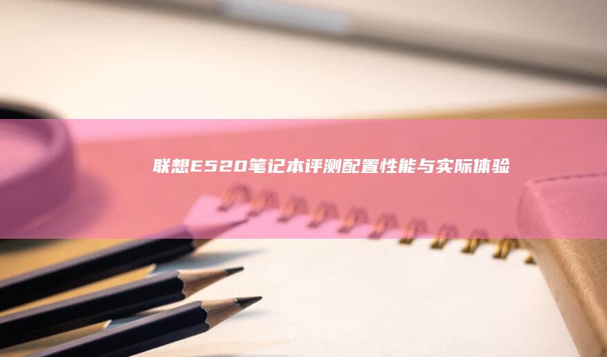 联想E520笔记本评测：配置、性能与实际体验大揭秘 (联想e520笔记本参数)