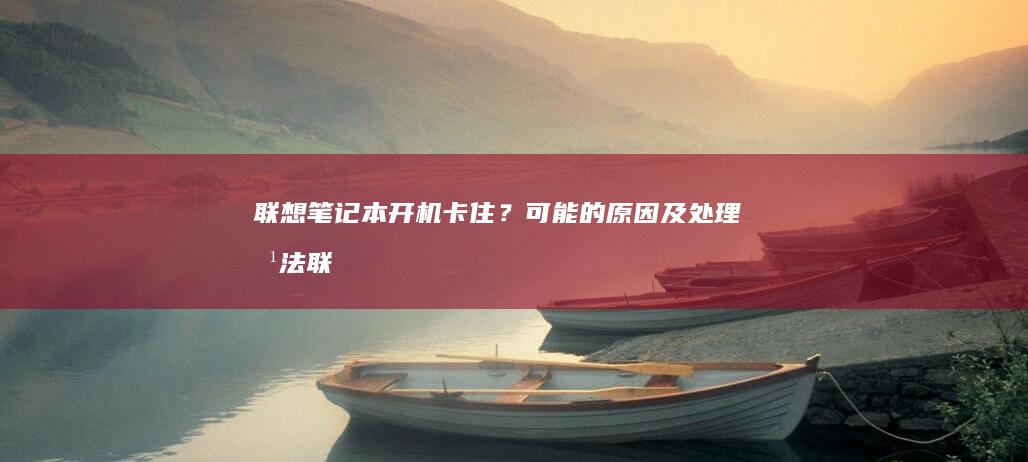 联想笔记本开机卡住？可能的原因及处理方法 (联想笔记本开不了机怎么办)