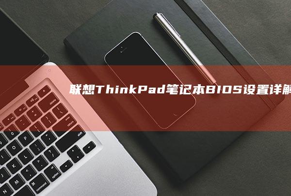 联想ThinkPad笔记本BIOS设置详解：快速入门与高级选项 (联想thinkpad)