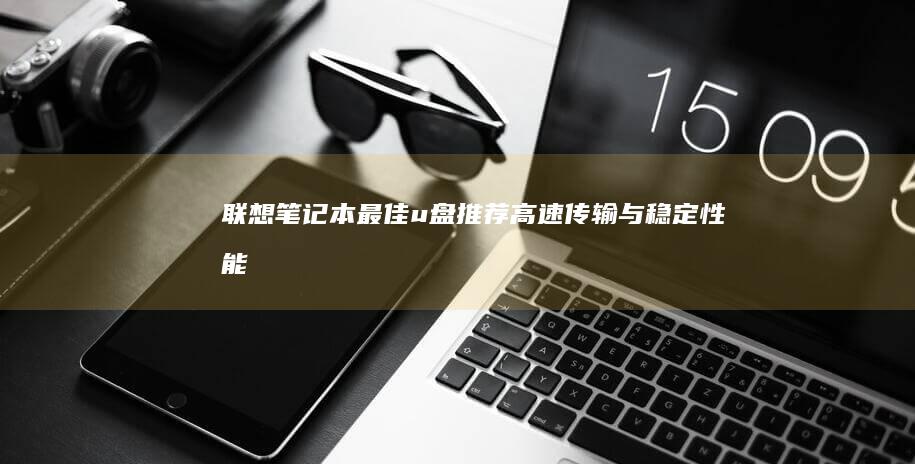 联想笔记本最佳u盘推荐：高速传输与稳定性能 (联想笔记本最大屏幕尺寸)