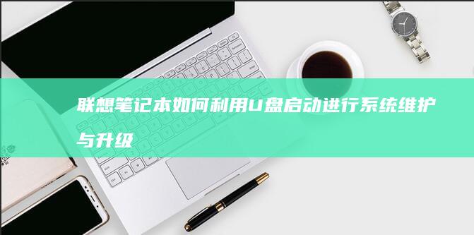 联想笔记本如何利用U盘启动进行系统维护与升级 (联想笔记本如何进入bios)