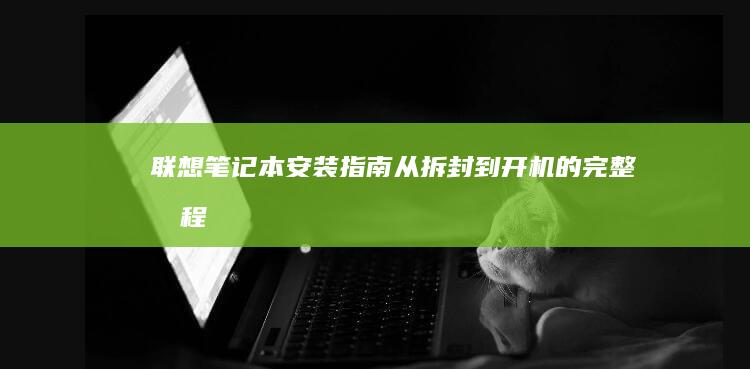 联想笔记本安装指南：从拆封到开机的完整流程 (联想笔记本安装系统按哪个键)