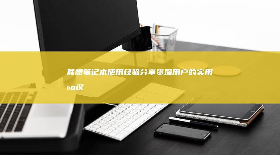 联想笔记本使用经验分享：资深用户的实用建议 (联想笔记本使用教程)