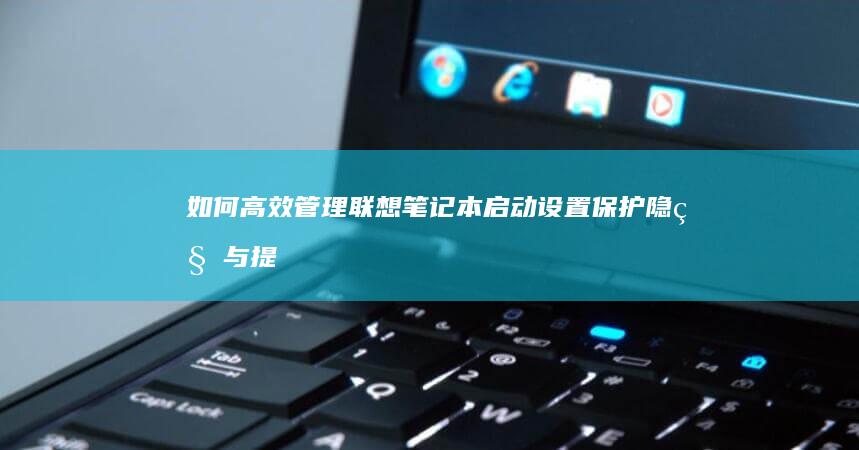 如何高效管理联想笔记本启动设置：保护隐私与提高工作效率 (如何高效管理时间的讲座英语作文)