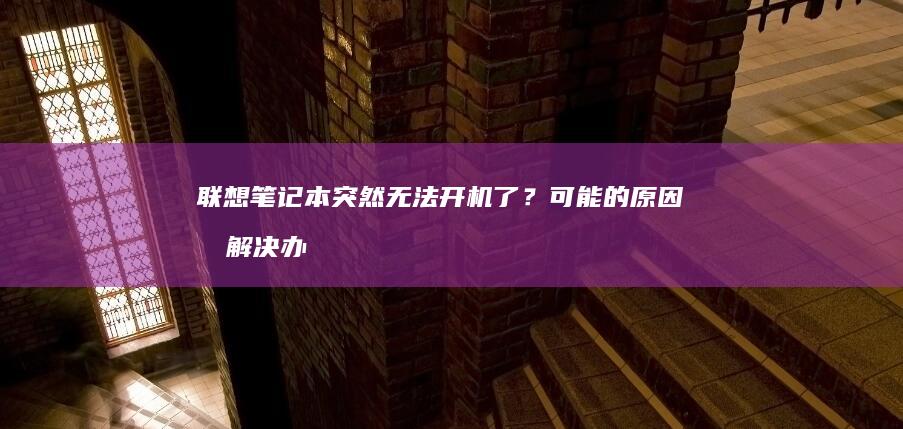 联想笔记本突然无法开机了？可能的原因和解决办法 (联想笔记本突然开不了机怎么办)