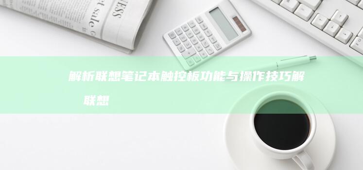 解析联想笔记本触控板功能与操作技巧 (解析联想笔记的软件)