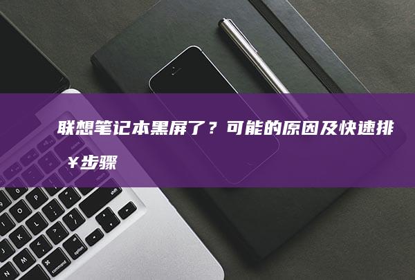 联想笔记本黑屏了？可能的原因及快速排查步骤 (联想笔记本黑屏了怎么恢复正常)