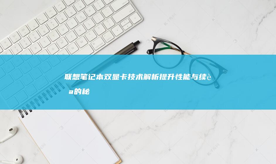 联想笔记本双显卡技术解析：提升性能与续航的秘密武器 (联想笔记本双屏幕设置方法)