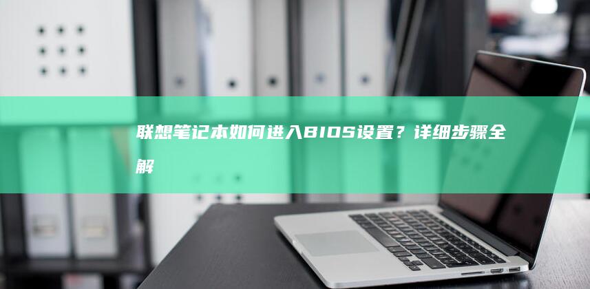 联想笔记本如何进入BIOS设置？详细步骤全解析 (联想笔记本如何恢复出厂设置)