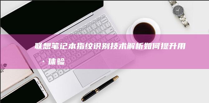 联想笔记本指纹识别技术解析：如何提升用户体验 (联想笔记本指纹解锁用不了怎么办)