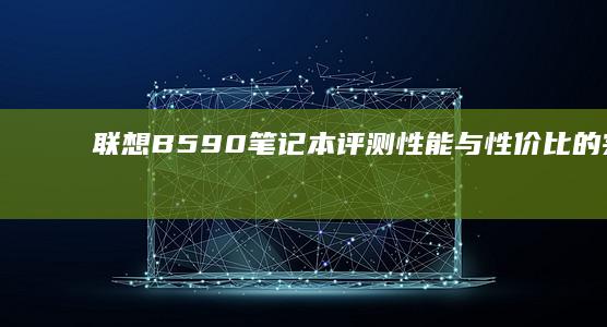 联想B590笔记本评测：性能与性价比的完美结合 (联想b590是哪一年的)