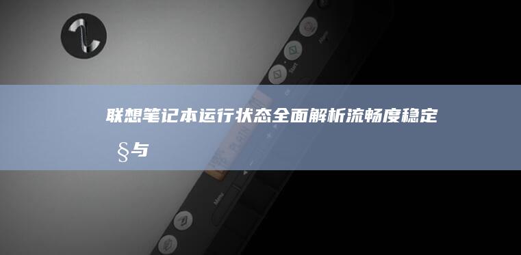 联想笔记本运行状态全面解析：流畅度、稳定性与散热表现 (联想笔记本运行速度慢怎么解决)