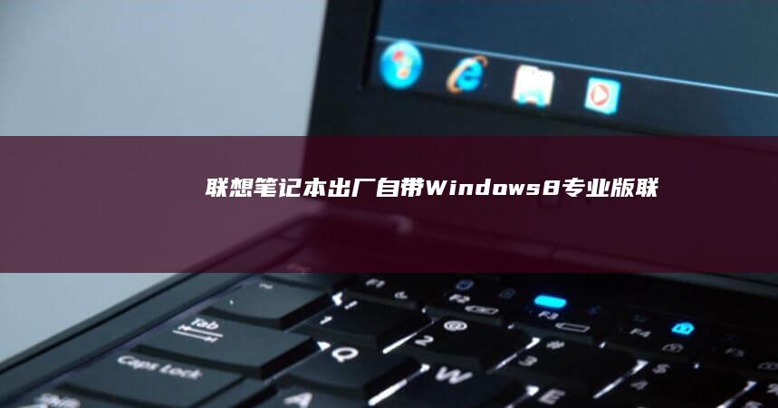 联想笔记本出厂自带Windows 8专业版 (联想笔记本出厂日期怎么看)