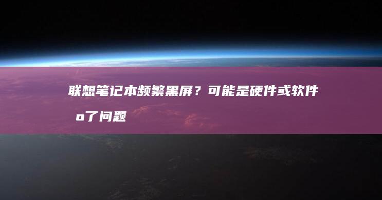 联想笔记本频繁黑屏？可能是硬件或软件出了问题！ (联想笔记本频繁蓝屏)