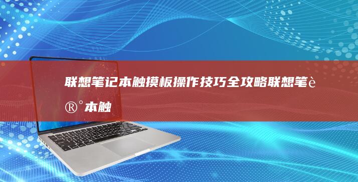 联想笔记本触摸板操作技巧全攻略 (联想笔记本触摸板没反应)