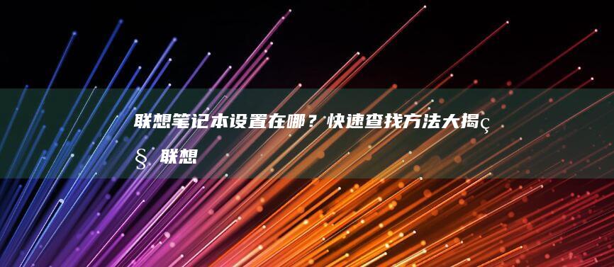 联想笔记本设置在哪？快速查找方法大揭秘 (联想笔记本设置u盘启动的方法)