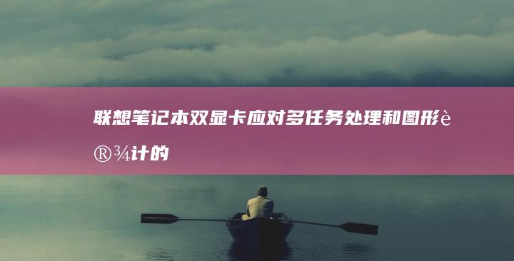 联想笔记本双显卡：应对多任务处理和图形设计的专业之选 (联想笔记本双系统怎么切换系统)