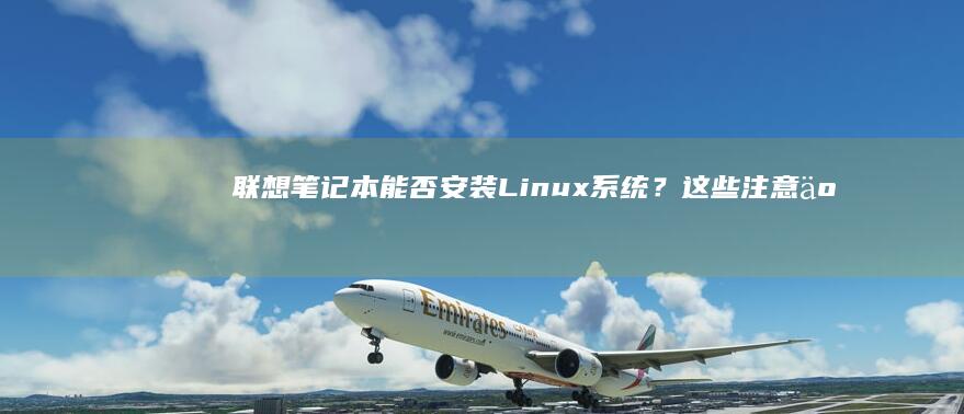 联想笔记本能否安装Linux系统？这些注意事项要知道 (联想笔记本能用几年)