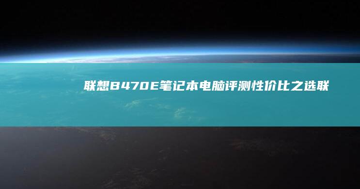 联想B470E笔记本电脑评测：性价比之选 (联想b470e笔记本配置参数)