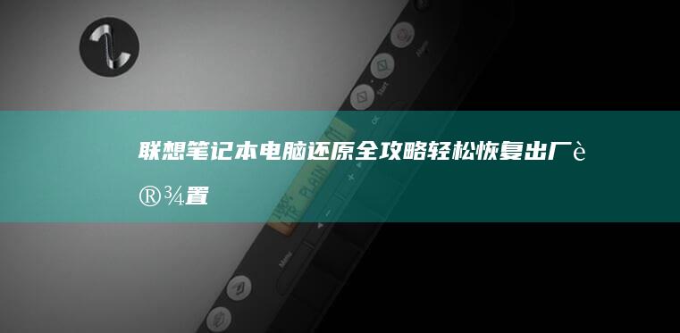 联想笔记本电脑还原全攻略：轻松恢复出厂设置 (联想笔记本电脑售后维修服务网点)