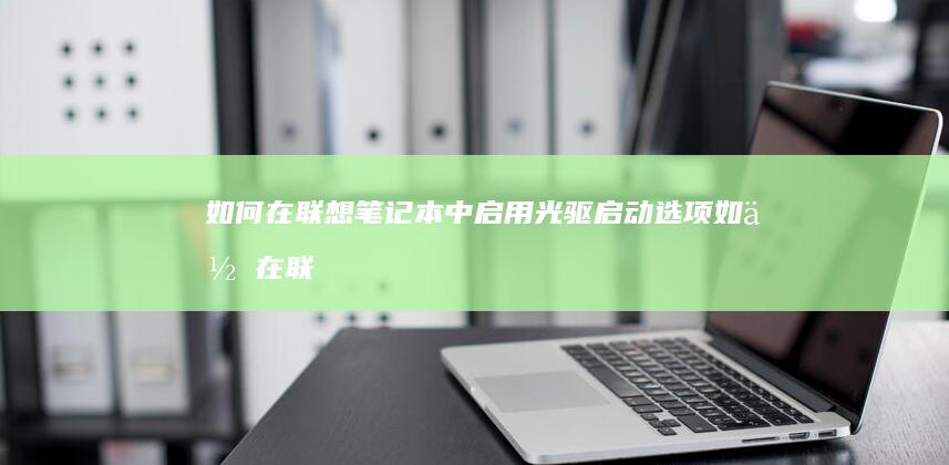 如何在联想笔记本中启用光驱启动选项 (如何在联想笔记本上下载软件)