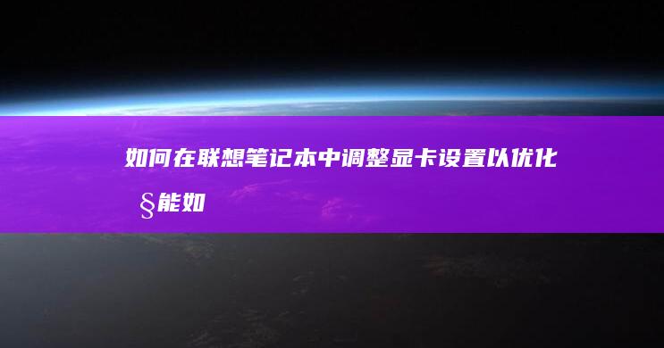 如何在联想笔记本中调整显卡设置以优化性能 (如何在联想笔记本上安装打印机)